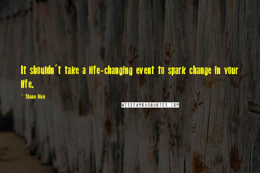 Shaun Hick Quotes: It shouldn't take a life-changing event to spark change in your life.