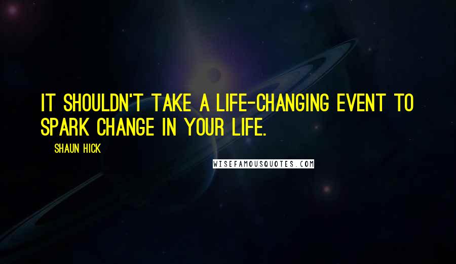 Shaun Hick Quotes: It shouldn't take a life-changing event to spark change in your life.