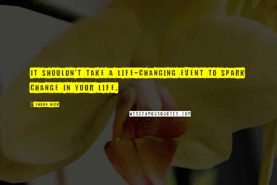 Shaun Hick Quotes: It shouldn't take a life-changing event to spark change in your life.