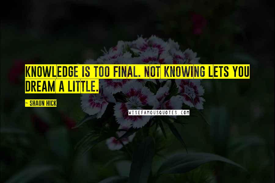 Shaun Hick Quotes: Knowledge is too final. Not knowing lets you dream a little.