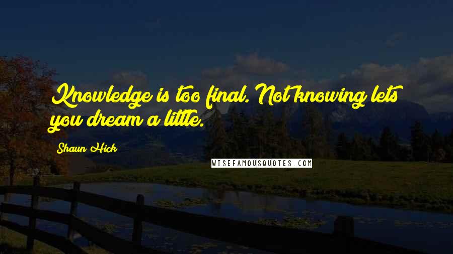 Shaun Hick Quotes: Knowledge is too final. Not knowing lets you dream a little.