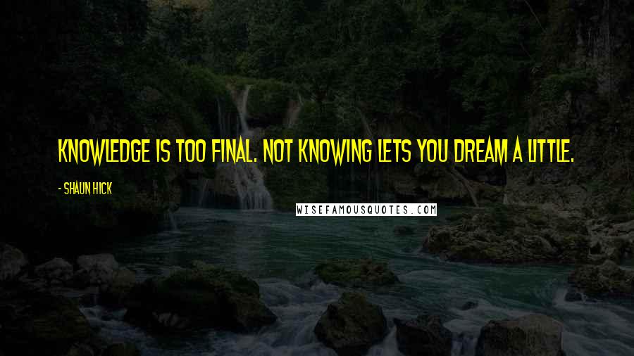 Shaun Hick Quotes: Knowledge is too final. Not knowing lets you dream a little.