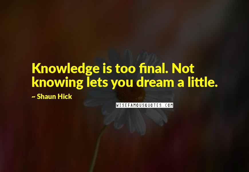 Shaun Hick Quotes: Knowledge is too final. Not knowing lets you dream a little.