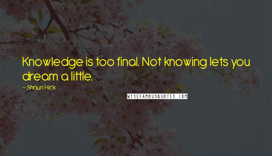 Shaun Hick Quotes: Knowledge is too final. Not knowing lets you dream a little.