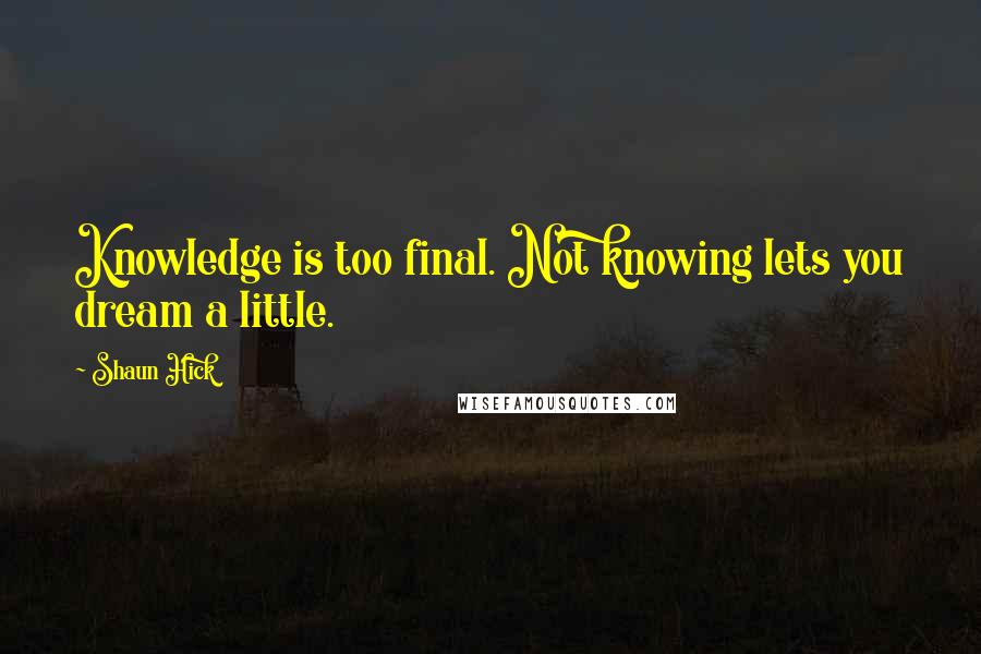 Shaun Hick Quotes: Knowledge is too final. Not knowing lets you dream a little.