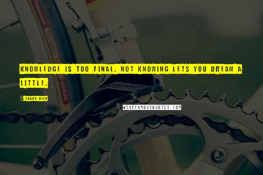 Shaun Hick Quotes: Knowledge is too final. Not knowing lets you dream a little.