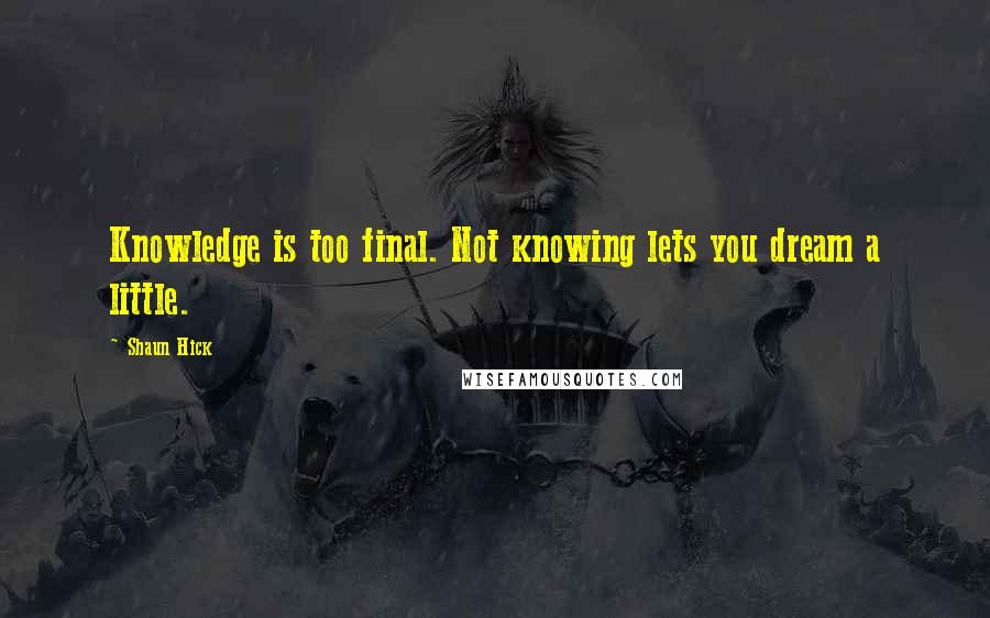 Shaun Hick Quotes: Knowledge is too final. Not knowing lets you dream a little.