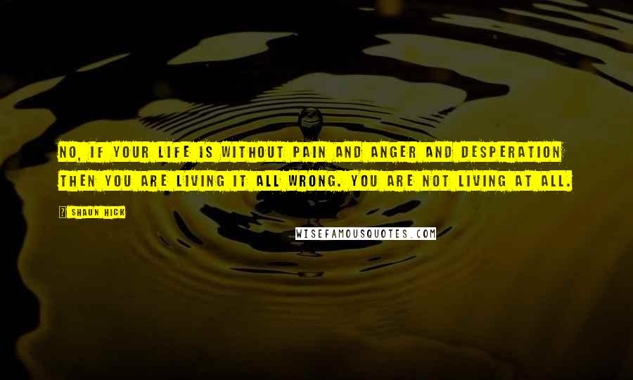 Shaun Hick Quotes: No, if your life is without pain and anger and desperation then you are living it all wrong. You are not living at all.