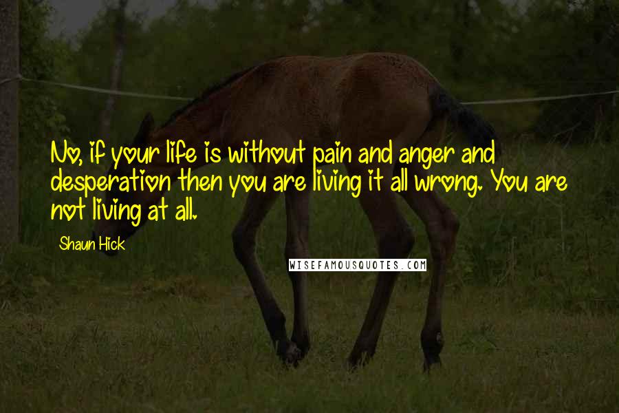 Shaun Hick Quotes: No, if your life is without pain and anger and desperation then you are living it all wrong. You are not living at all.