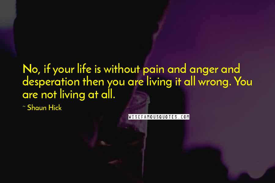Shaun Hick Quotes: No, if your life is without pain and anger and desperation then you are living it all wrong. You are not living at all.