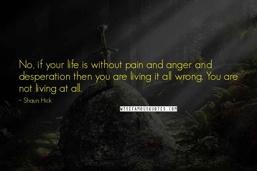 Shaun Hick Quotes: No, if your life is without pain and anger and desperation then you are living it all wrong. You are not living at all.