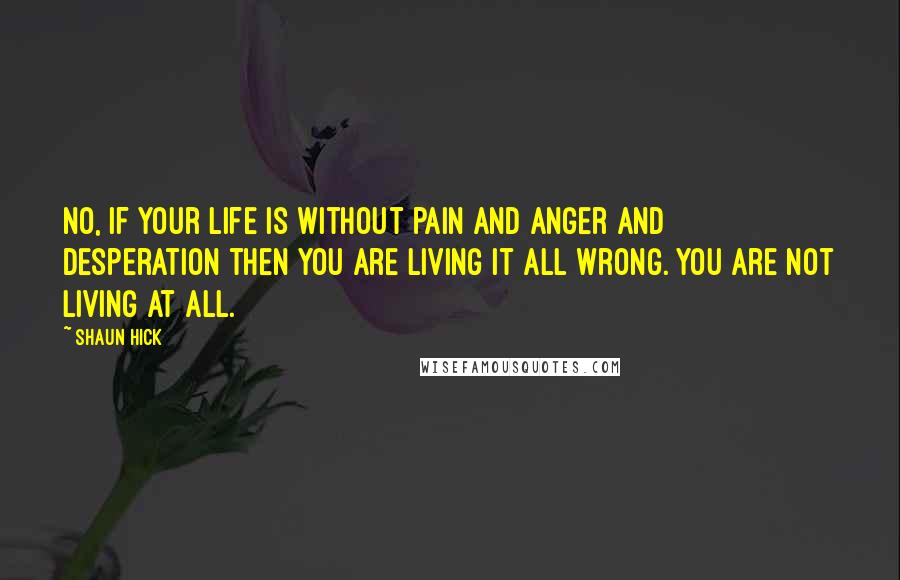 Shaun Hick Quotes: No, if your life is without pain and anger and desperation then you are living it all wrong. You are not living at all.