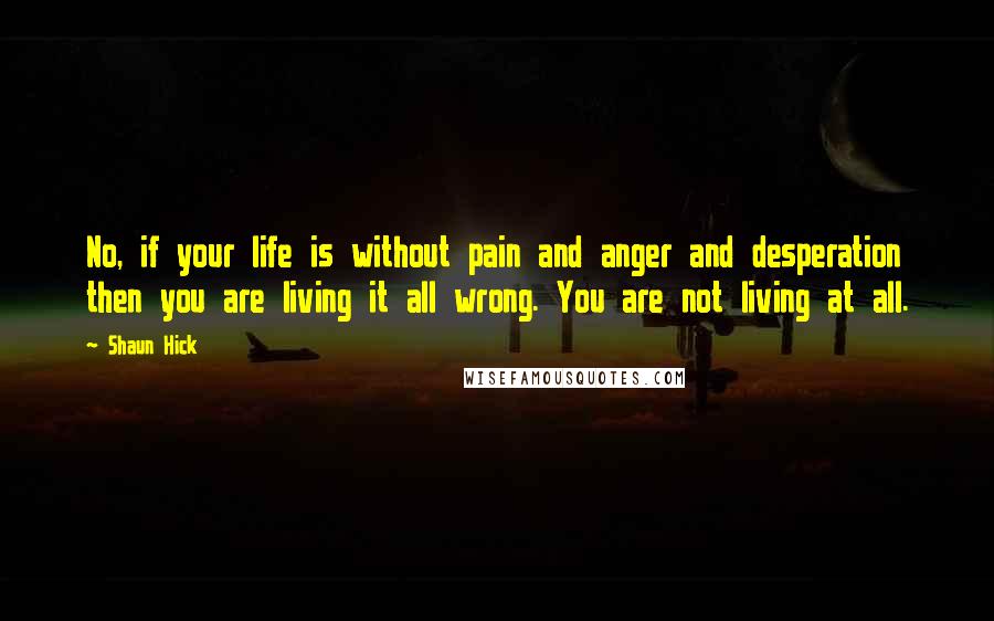 Shaun Hick Quotes: No, if your life is without pain and anger and desperation then you are living it all wrong. You are not living at all.