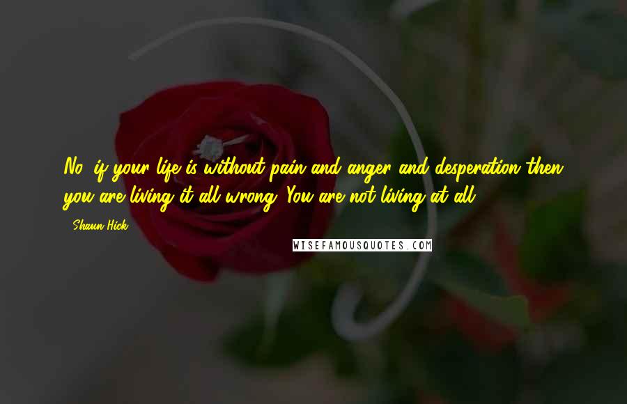 Shaun Hick Quotes: No, if your life is without pain and anger and desperation then you are living it all wrong. You are not living at all.