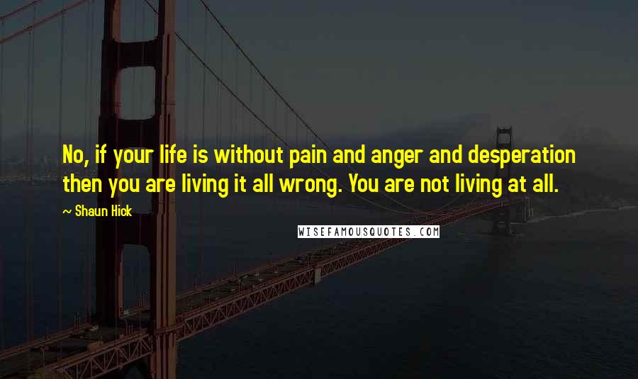 Shaun Hick Quotes: No, if your life is without pain and anger and desperation then you are living it all wrong. You are not living at all.