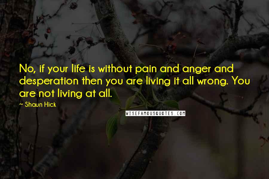 Shaun Hick Quotes: No, if your life is without pain and anger and desperation then you are living it all wrong. You are not living at all.