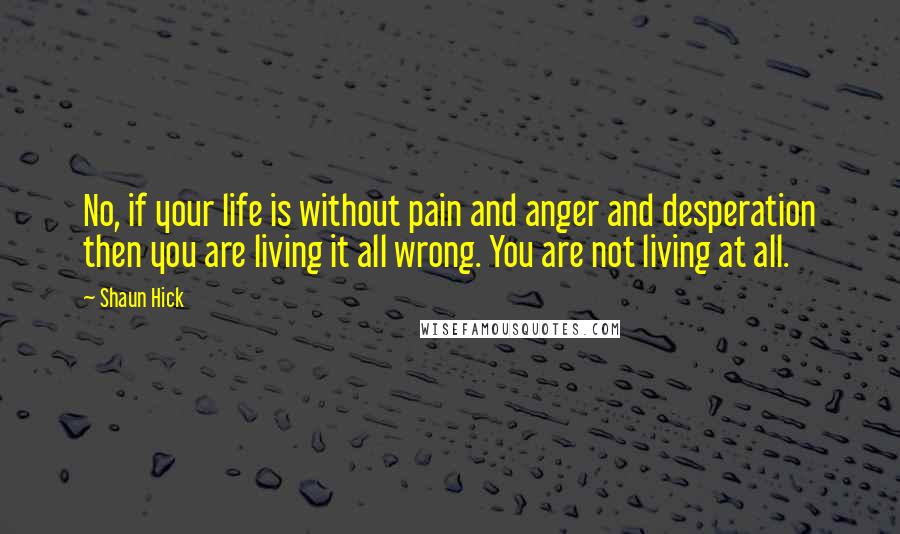 Shaun Hick Quotes: No, if your life is without pain and anger and desperation then you are living it all wrong. You are not living at all.