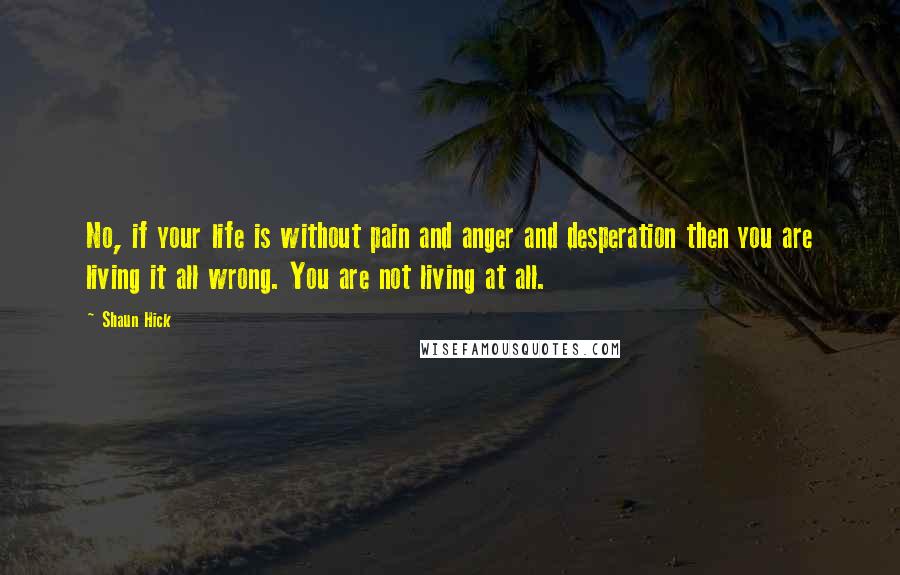 Shaun Hick Quotes: No, if your life is without pain and anger and desperation then you are living it all wrong. You are not living at all.