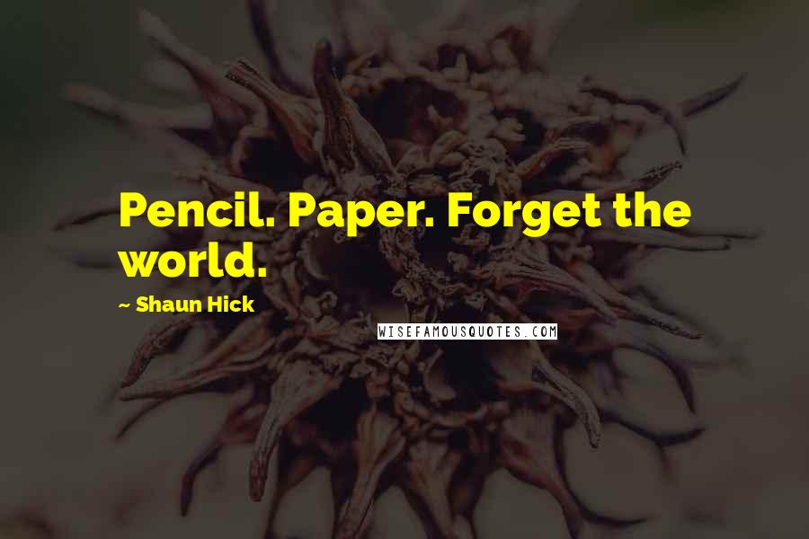 Shaun Hick Quotes: Pencil. Paper. Forget the world.