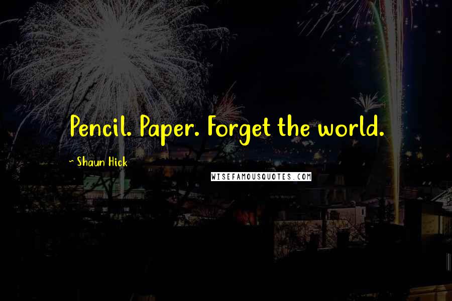 Shaun Hick Quotes: Pencil. Paper. Forget the world.