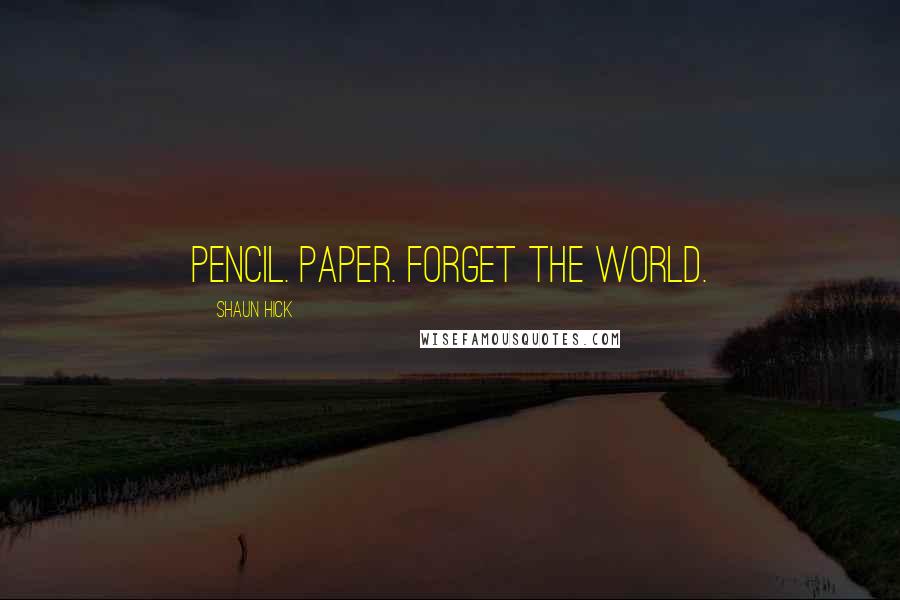 Shaun Hick Quotes: Pencil. Paper. Forget the world.