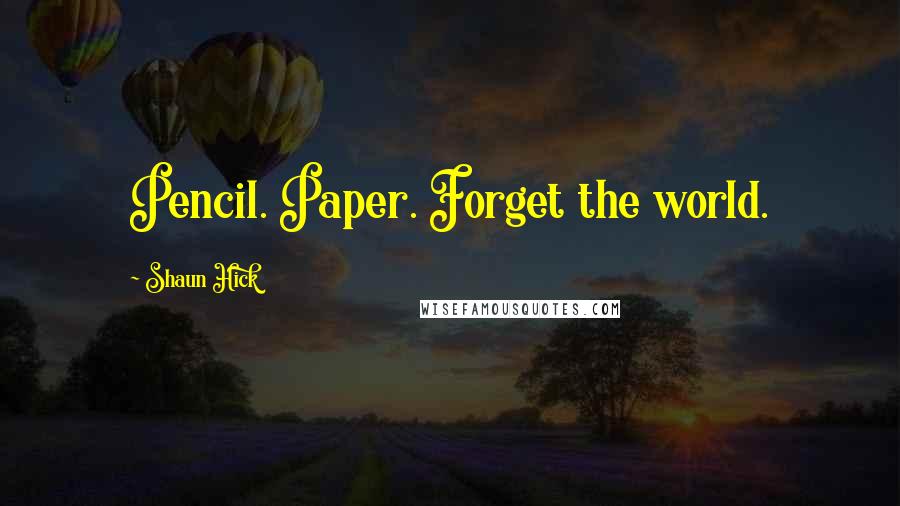 Shaun Hick Quotes: Pencil. Paper. Forget the world.