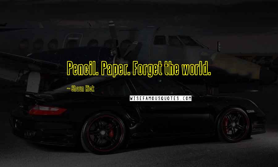 Shaun Hick Quotes: Pencil. Paper. Forget the world.