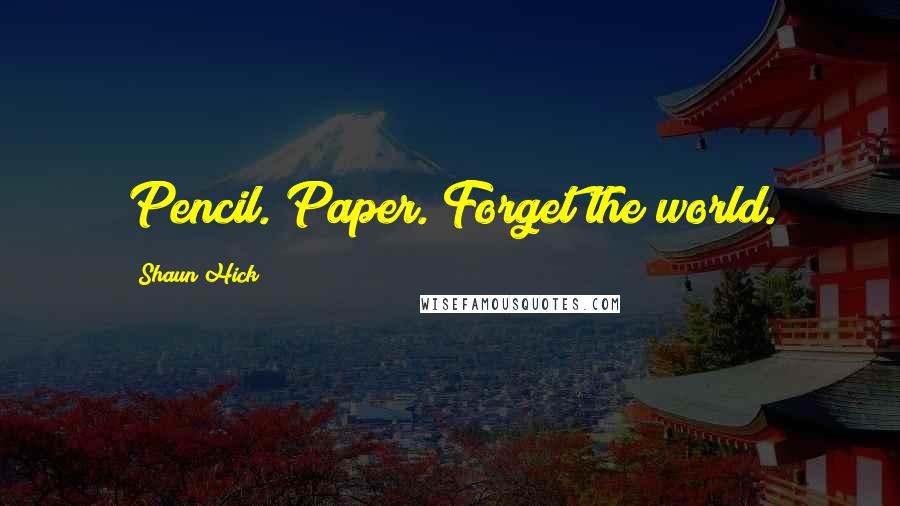 Shaun Hick Quotes: Pencil. Paper. Forget the world.