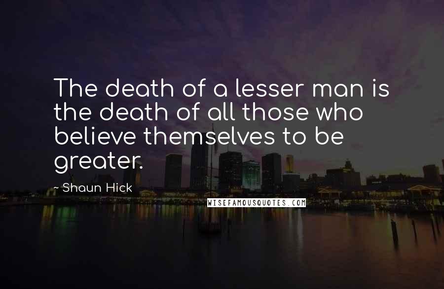 Shaun Hick Quotes: The death of a lesser man is the death of all those who believe themselves to be greater.