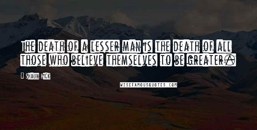 Shaun Hick Quotes: The death of a lesser man is the death of all those who believe themselves to be greater.