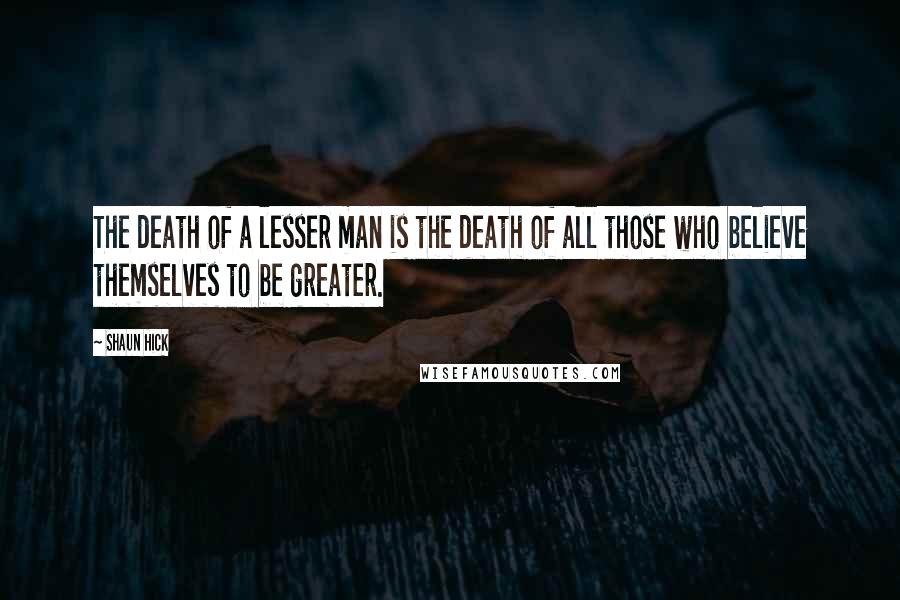 Shaun Hick Quotes: The death of a lesser man is the death of all those who believe themselves to be greater.