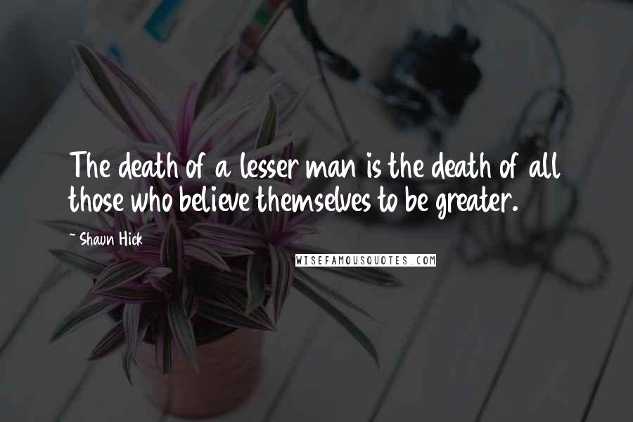 Shaun Hick Quotes: The death of a lesser man is the death of all those who believe themselves to be greater.