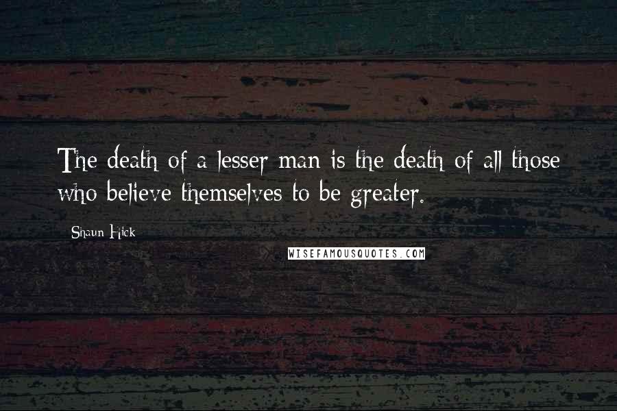 Shaun Hick Quotes: The death of a lesser man is the death of all those who believe themselves to be greater.