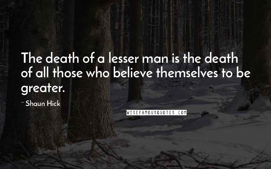 Shaun Hick Quotes: The death of a lesser man is the death of all those who believe themselves to be greater.