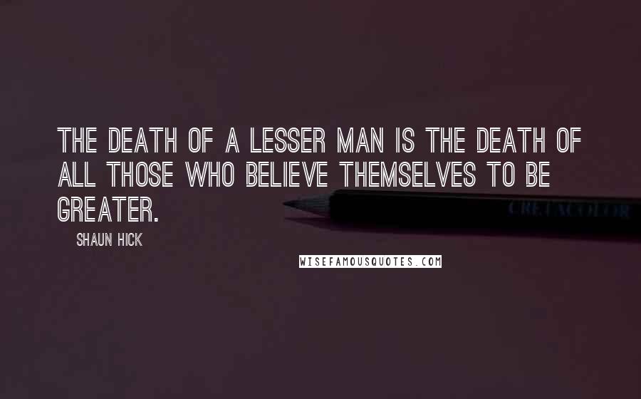 Shaun Hick Quotes: The death of a lesser man is the death of all those who believe themselves to be greater.