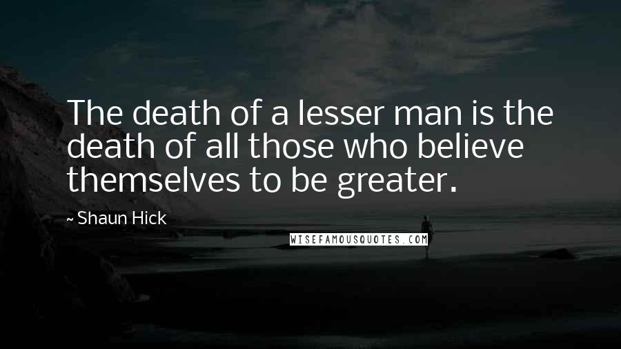 Shaun Hick Quotes: The death of a lesser man is the death of all those who believe themselves to be greater.