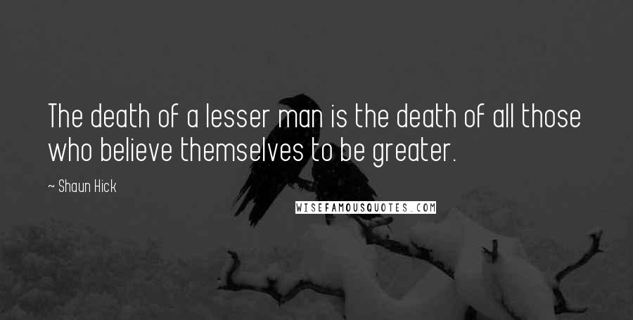 Shaun Hick Quotes: The death of a lesser man is the death of all those who believe themselves to be greater.