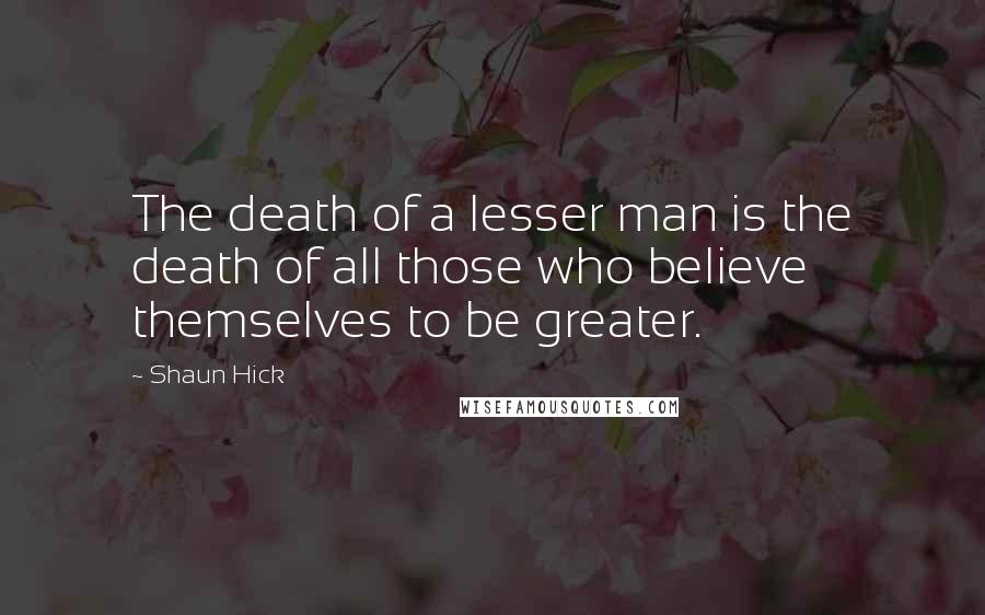 Shaun Hick Quotes: The death of a lesser man is the death of all those who believe themselves to be greater.