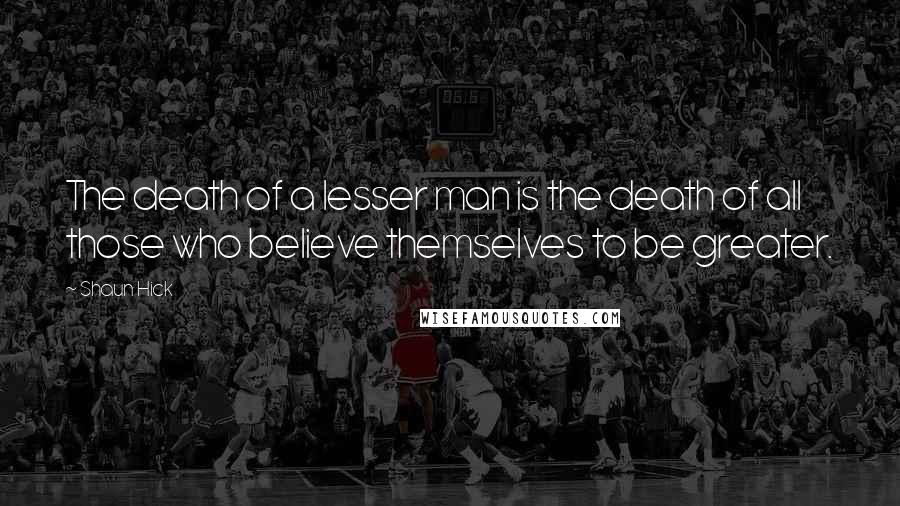 Shaun Hick Quotes: The death of a lesser man is the death of all those who believe themselves to be greater.