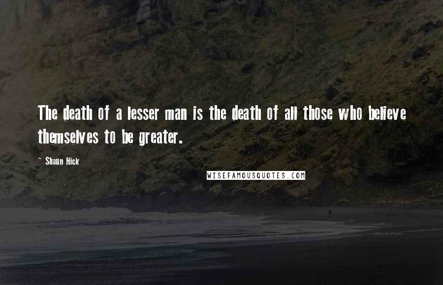 Shaun Hick Quotes: The death of a lesser man is the death of all those who believe themselves to be greater.