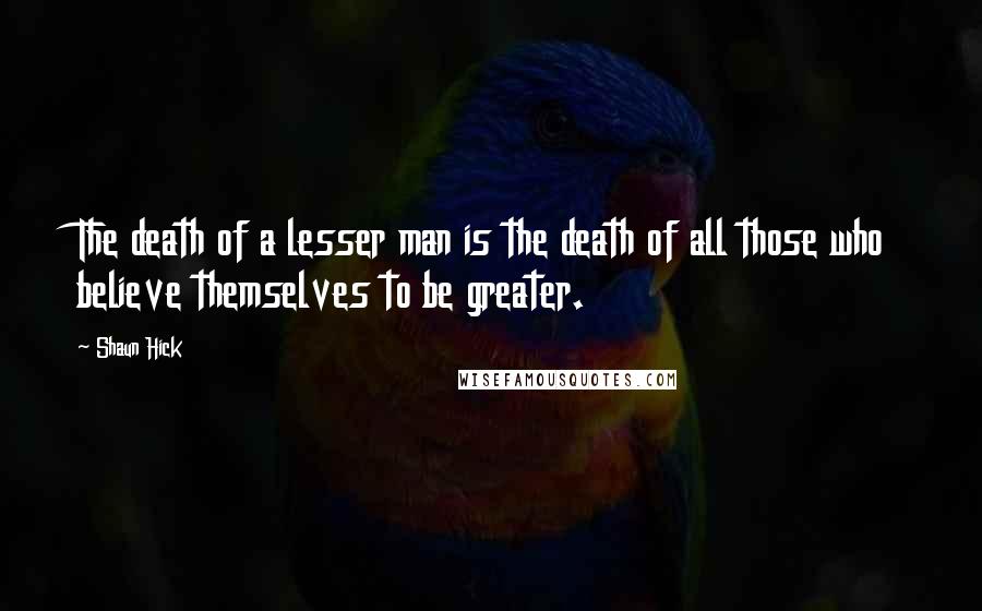 Shaun Hick Quotes: The death of a lesser man is the death of all those who believe themselves to be greater.