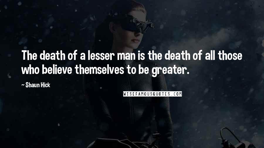 Shaun Hick Quotes: The death of a lesser man is the death of all those who believe themselves to be greater.