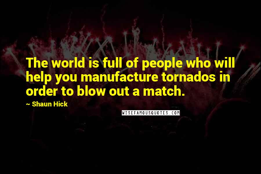 Shaun Hick Quotes: The world is full of people who will help you manufacture tornados in order to blow out a match.