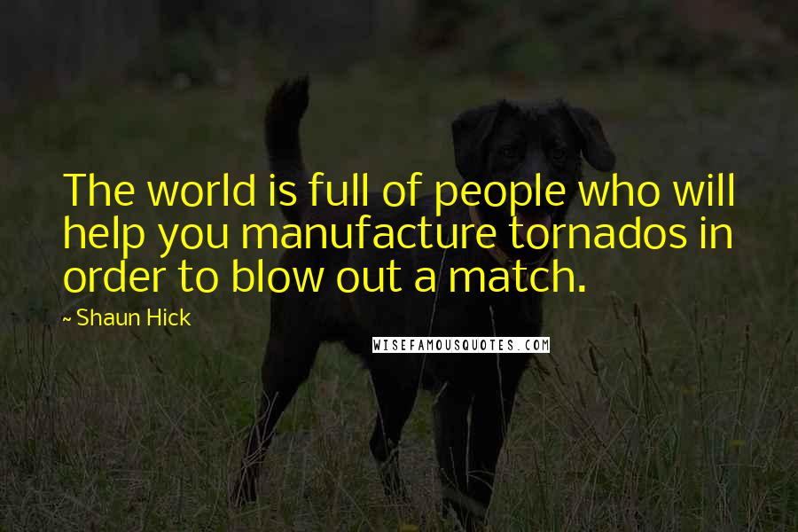 Shaun Hick Quotes: The world is full of people who will help you manufacture tornados in order to blow out a match.