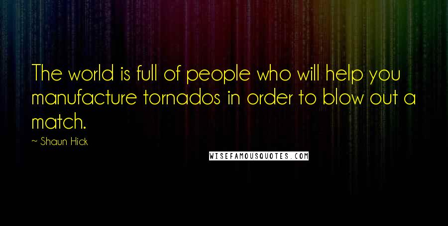 Shaun Hick Quotes: The world is full of people who will help you manufacture tornados in order to blow out a match.