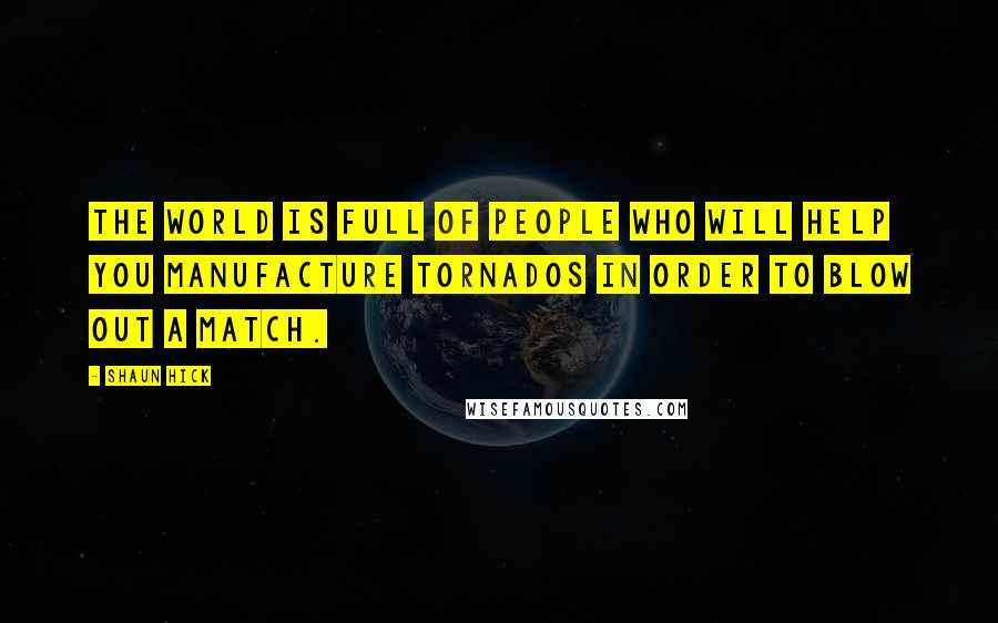 Shaun Hick Quotes: The world is full of people who will help you manufacture tornados in order to blow out a match.
