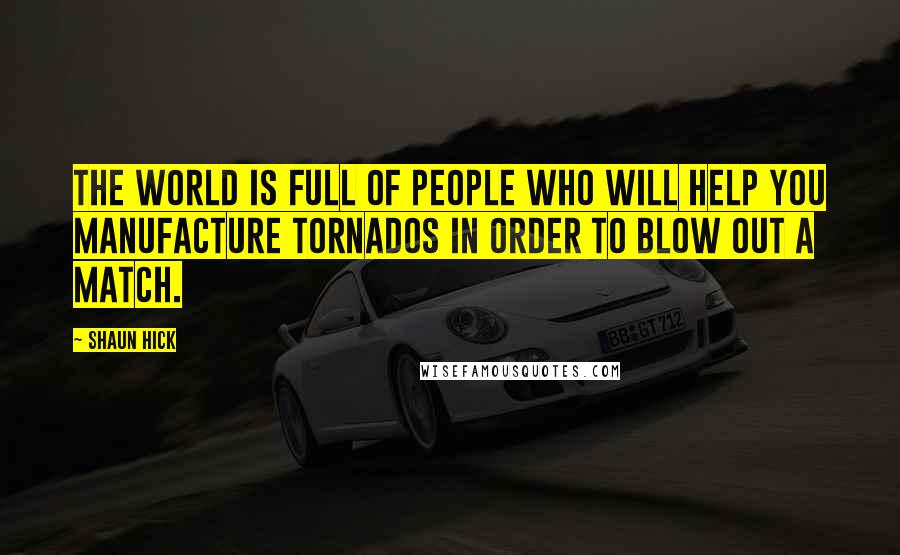 Shaun Hick Quotes: The world is full of people who will help you manufacture tornados in order to blow out a match.