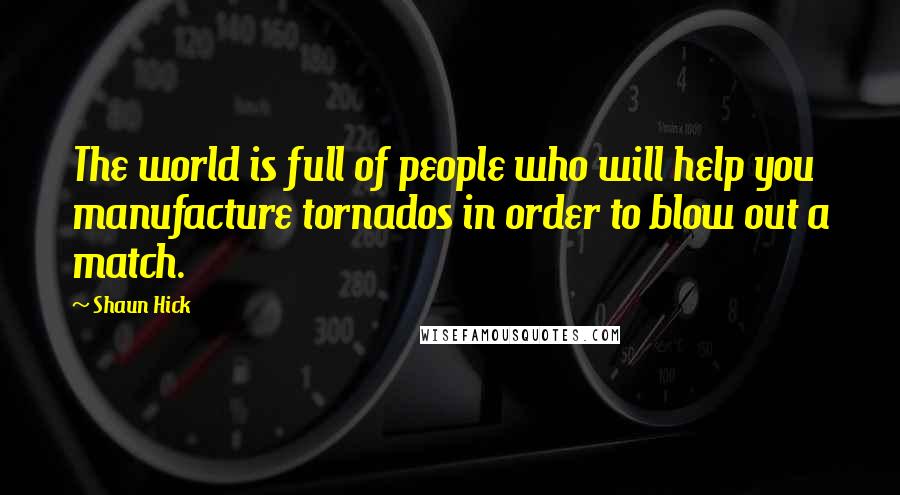 Shaun Hick Quotes: The world is full of people who will help you manufacture tornados in order to blow out a match.