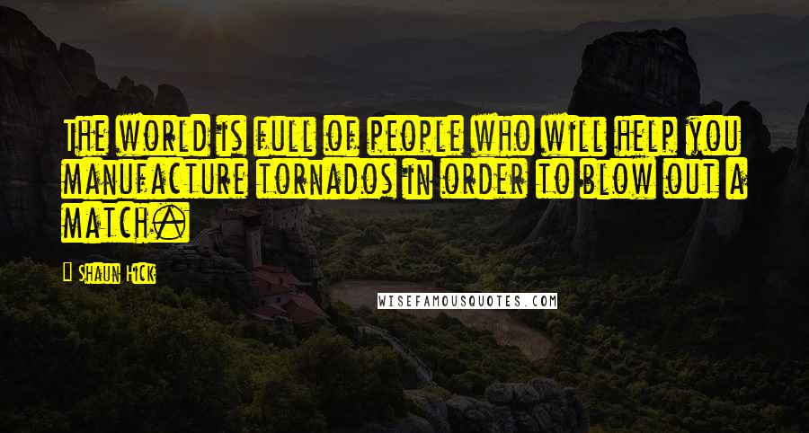 Shaun Hick Quotes: The world is full of people who will help you manufacture tornados in order to blow out a match.