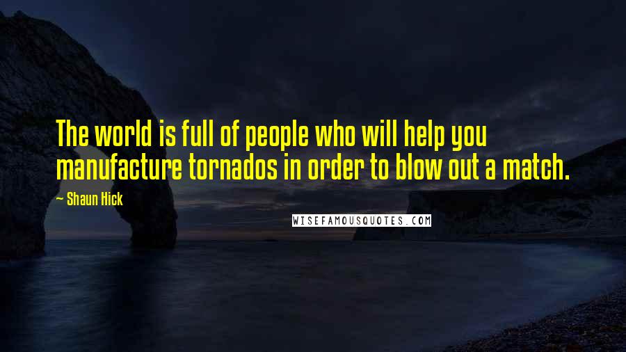 Shaun Hick Quotes: The world is full of people who will help you manufacture tornados in order to blow out a match.